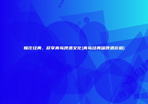 畅饮经典，尽享青岛啤酒文化(青岛经典罐啤酒价格)