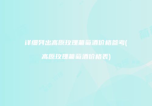 详细列出高原玫瑰葡萄酒价格参考(高原玫瑰葡萄酒价格表)
