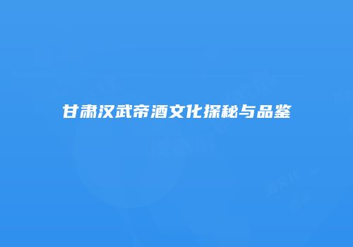 甘肃汉武帝酒文化探秘与品鉴