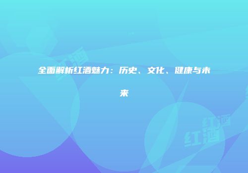全面解析红酒魅力：历史、文化、健康与未来