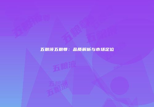 五粮液五粮尊：品质解析与市场定位