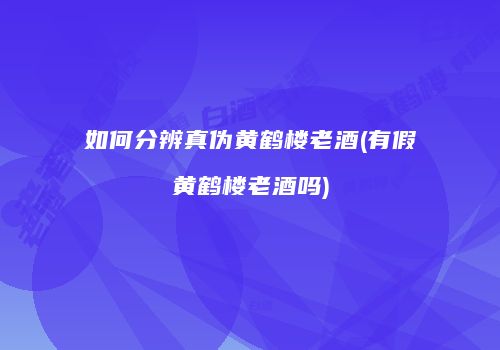 如何分辨真伪黄鹤楼老酒(有假黄鹤楼老酒吗)