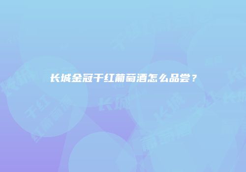 长城金冠干红葡萄酒怎么品尝？