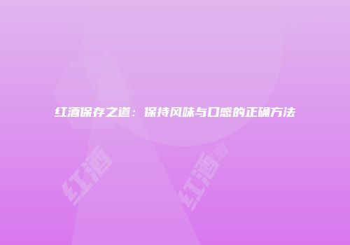 红酒保存之道：保持风味与口感的正确方法
