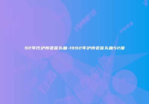 92年代泸州老窖头曲-1992年泸州老窖头曲52度