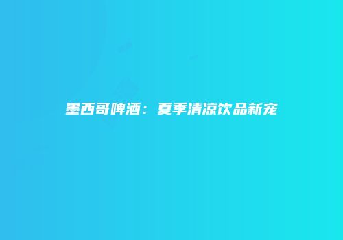 墨西哥啤酒：夏季清凉饮品新宠