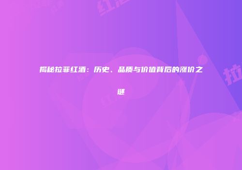 揭秘拉菲红酒：历史、品质与价值背后的涨价之谜