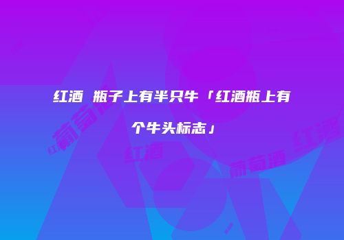 红酒 瓶子上有半只牛「红酒瓶上有个牛头标志」