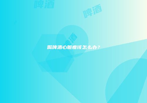 喝啤酒心脏疼该怎么办？