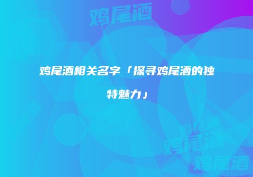 鸡尾酒相关名字「探寻鸡尾酒的独特魅力」
