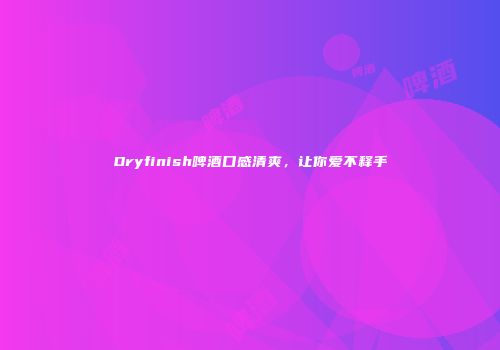 Dryfinish啤酒口感清爽，让你爱不释手