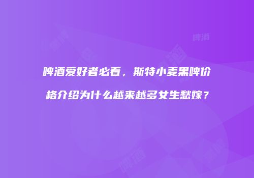 啤酒爱好者必看，斯特小麦黑啤价格介绍为什么越来越多女生愁嫁？