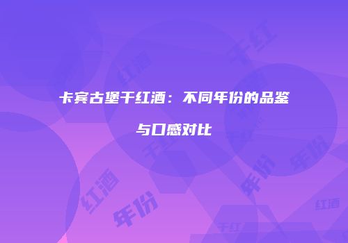 卡宾古堡干红酒：不同年份的品鉴与口感对比