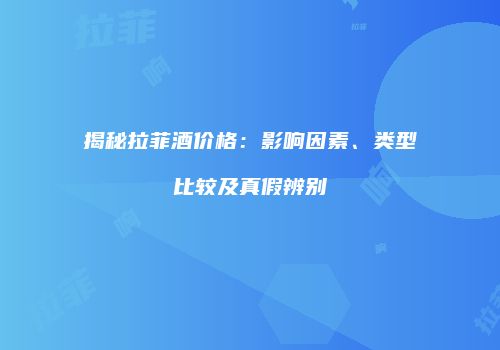 揭秘拉菲酒价格：影响因素、类型比较及真假辨别