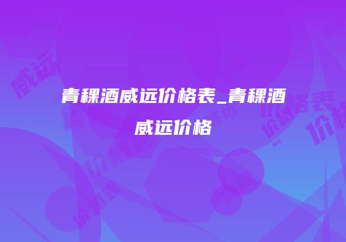青稞酒威远价格表_青稞酒威远价格