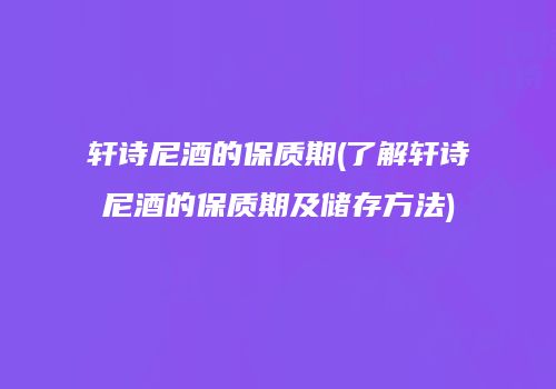 轩诗尼酒的保质期(了解轩诗尼酒的保质期及储存方法)