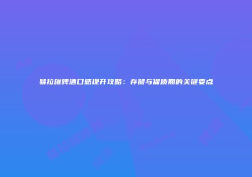 易拉罐啤酒口感提升攻略：存储与保质期的关键要点