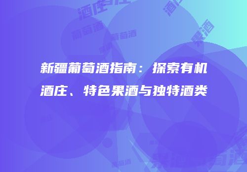 新疆葡萄酒指南：探索有机酒庄、特色果酒与独特酒类