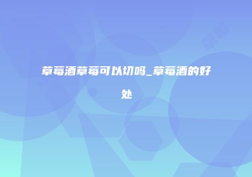 草莓酒草莓可以切吗_草莓酒的好处