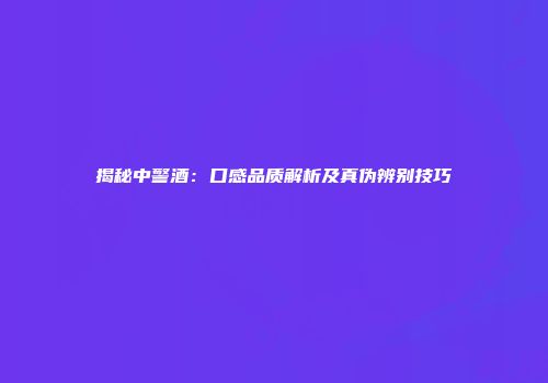 揭秘中警酒：口感品质解析及真伪辨别技巧
