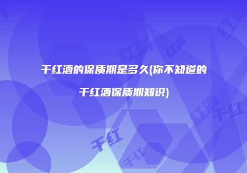 干红酒的保质期是多久(你不知道的干红酒保质期知识)
