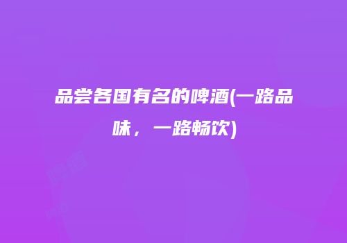 品尝各国有名的啤酒(一路品味，一路畅饮)