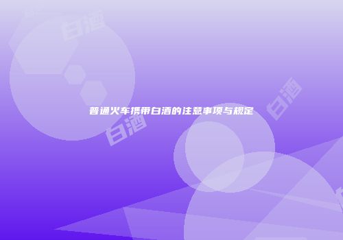 普通火车携带白酒的注意事项与规定
