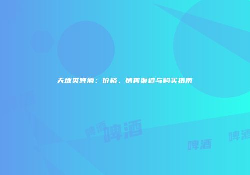 天地爽啤酒：价格、销售渠道与购买指南
