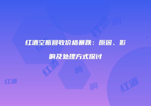 红酒空瓶回收价格暴跌：原因、影响及处理方式探讨