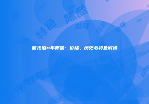 明光酒8年陈酿：价格、历史与特色解析