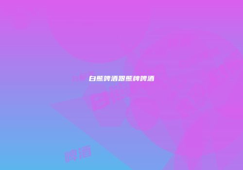白熊啤酒跟熊牌啤酒