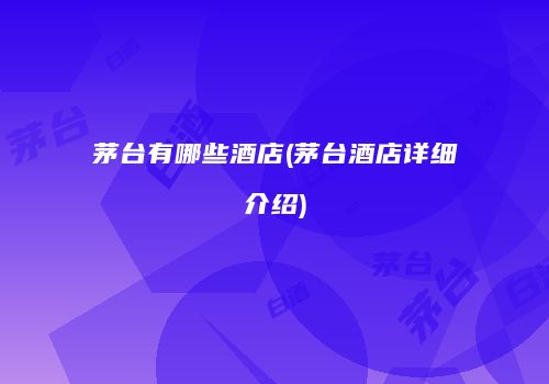 茅台有哪些酒店(茅台酒店详细介绍)