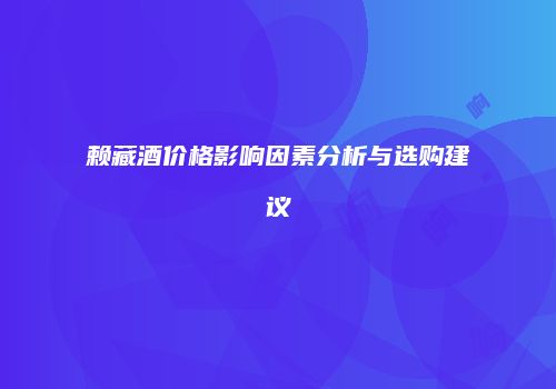 赖藏酒价格影响因素分析与选购建议