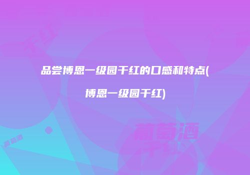 品尝博恩一级园干红的口感和特点(博恩一级园干红)