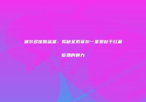 波尔多佳酿品鉴：揭秘圣索菲尔一圣贝杜干红葡萄酒的魅力