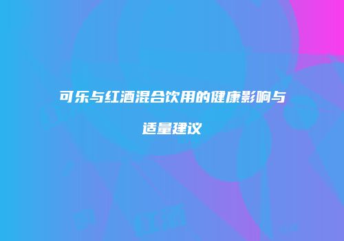 可乐与红酒混合饮用的健康影响与适量建议