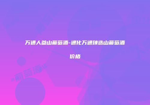 万通人参山葡萄酒-通化万通臻选山葡萄酒价格