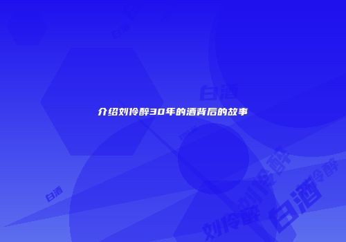 介绍刘伶醉30年的酒背后的故事
