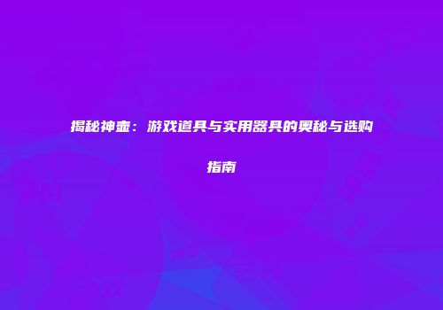 揭秘神壶：游戏道具与实用器具的奥秘与选购指南