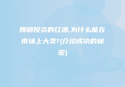 姚明投资的红酒,为什么能在市场上大卖?(介绍成功的秘密)