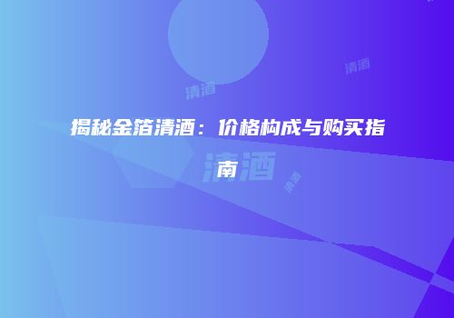 揭秘金箔清酒：价格构成与购买指南