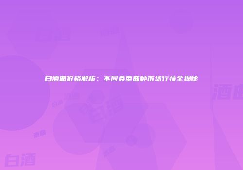 白酒曲价格解析：不同类型曲种市场行情全揭秘