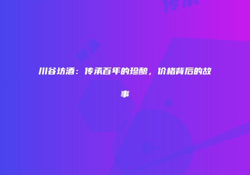 川谷坊酒：传承百年的珍酿，价格背后的故事