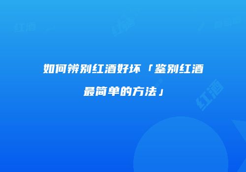 如何辨别红酒好坏「鉴别红酒最简单的方法」