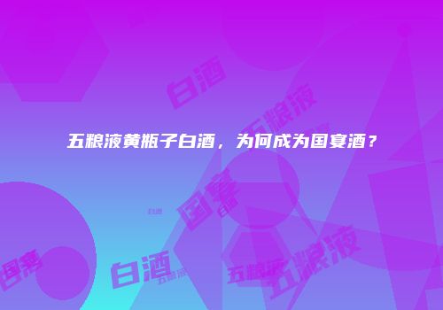 五粮液黄瓶子白酒，为何成为国宴酒？