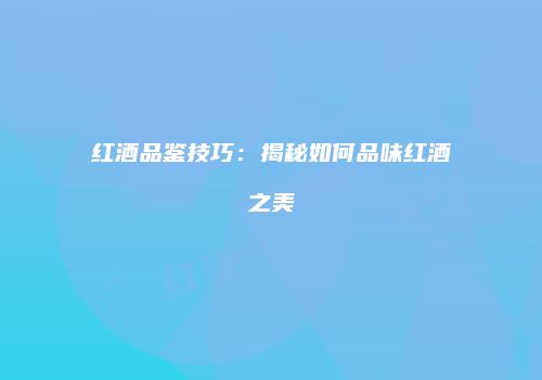 红酒品鉴技巧：揭秘如何品味红酒之美
