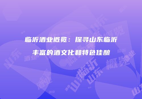 临沂酒业概览：探寻山东临沂丰富的酒文化和特色佳酿