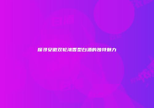 探寻安徽双轮浓香型白酒的独特魅力