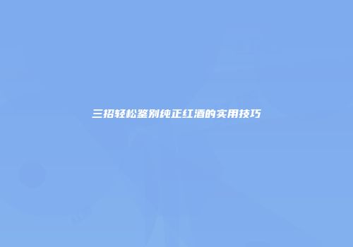 三招轻松鉴别纯正红酒的实用技巧