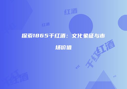 探索1865干红酒：文化象征与市场价值